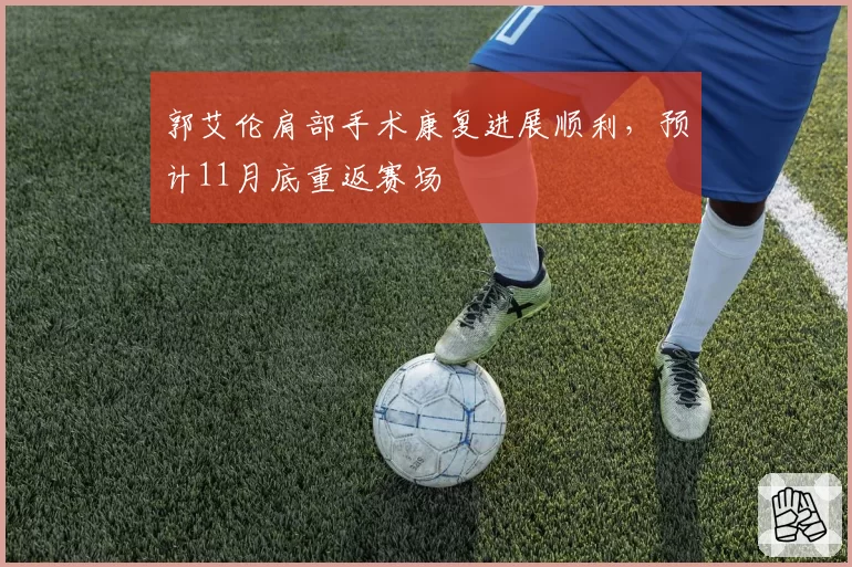 郭艾伦肩部手术康复进展顺利,预计11月底重返赛场