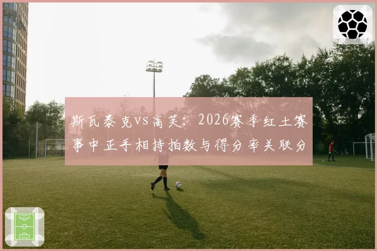 斯瓦泰克vs高芙：2026赛季红土赛事中正手相持拍数与得分率关联分析
