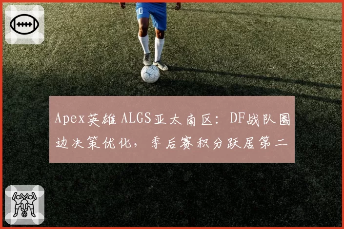 Apex英雄 ALGS亚太南区:DF战队圈边决策优化,季后赛积分跃居第二
