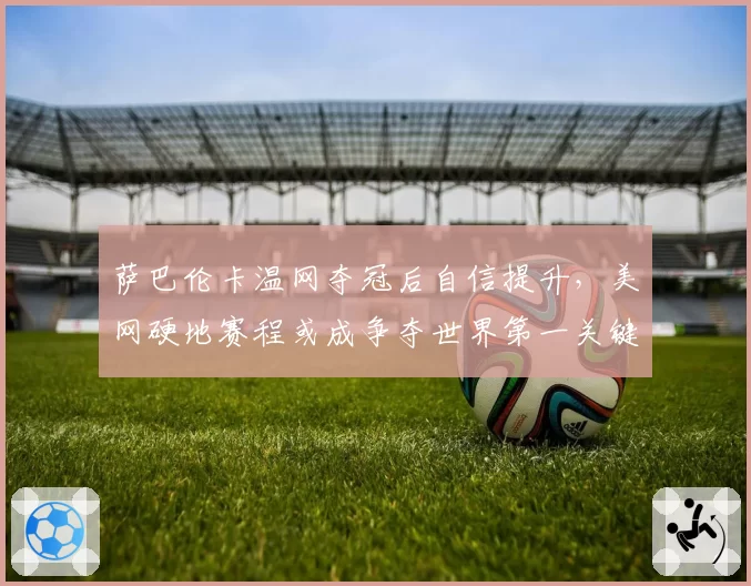 萨巴伦卡温网夺冠后自信提升,美网硬地赛程或成争夺世界第一关键