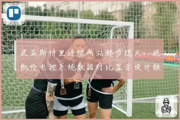 皮亚斯特里连续两站起步熄火,迈凯伦电控系统数据对比显示设计缺陷