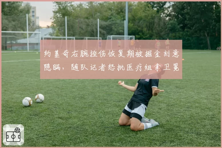 约基奇右腕挫伤恢复期被掘金刻意隐瞒,随队记者怒批医疗组拿卫冕赛季豪赌