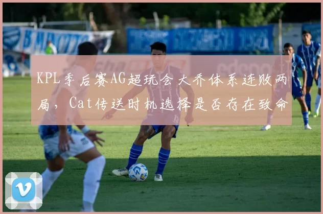 KPL季后赛AG超玩会大乔体系连败两局，Cat传送时机选择是否存在致命误判？