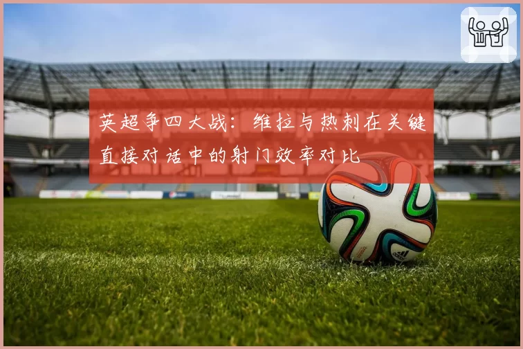英超争四大战：维拉与热刺在关键直接对话中的射门效率对比