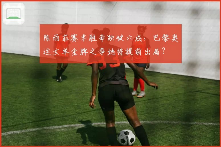 陈雨菲赛季胜率跌破六成，巴黎奥运女单金牌之争她将提前出局？