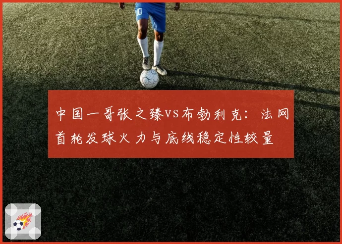 中国一哥张之臻vs布勃利克：法网首轮发球火力与底线稳定性较量
