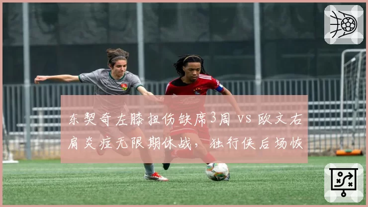 东契奇左膝扭伤缺席3周 vs 欧文右肩炎症无限期休战，独行侠后场恢复时间不一