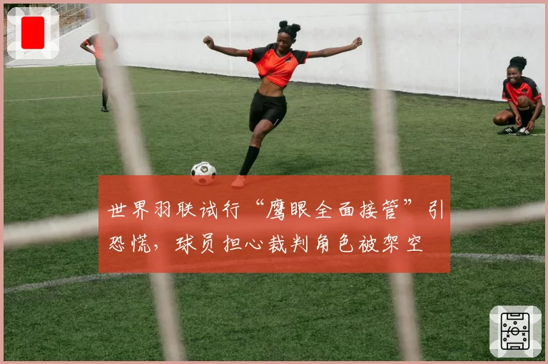 世界羽联试行“鹰眼全面接管”引恐慌，球员担心裁判角色被架空