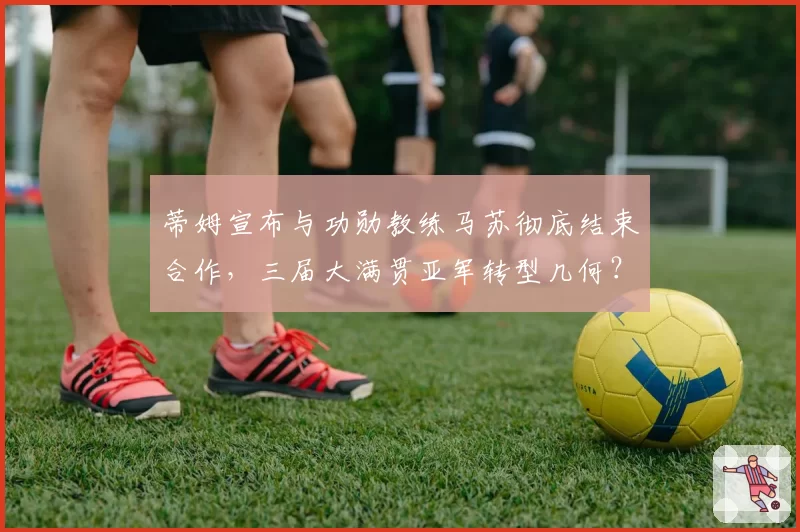 蒂姆宣布与功勋教练马苏彻底结束合作,三届大满贯亚军转型几何?