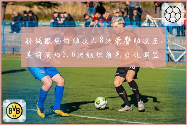 孙铭徽场均助攻9.8次荣膺助攻王,吴前场均5.6次组织角色分化明显