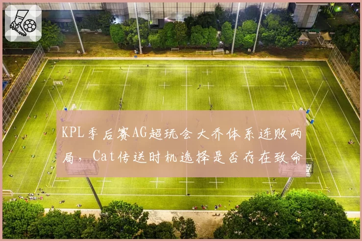 KPL季后赛AG超玩会大乔体系连败两局，Cat传送时机选择是否存在致命误判？