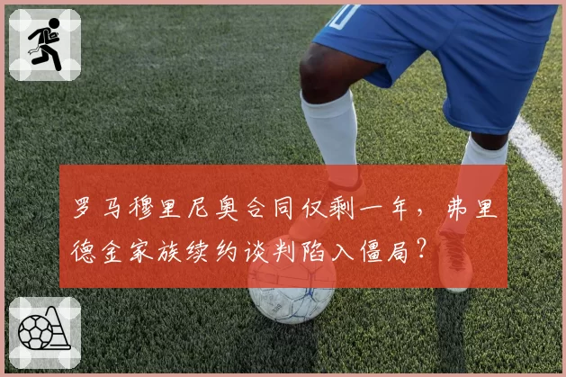 罗马穆里尼奥合同仅剩一年,弗里德金家族续约谈判陷入僵局?