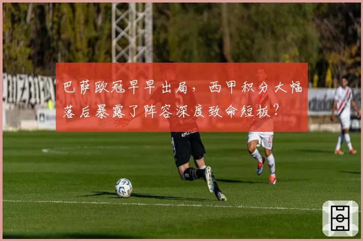 巴萨欧冠早早出局，西甲积分大幅落后暴露了阵容深度致命短板？