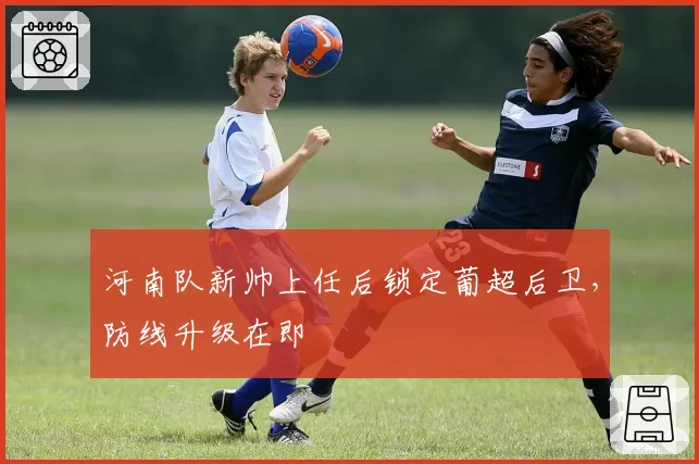 河南队新帅上任后锁定葡超后卫,防线升级在即
