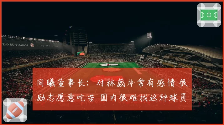 同曦董事长：对林葳非常有感情 很励志愿意吃苦 国内很难找这种球员