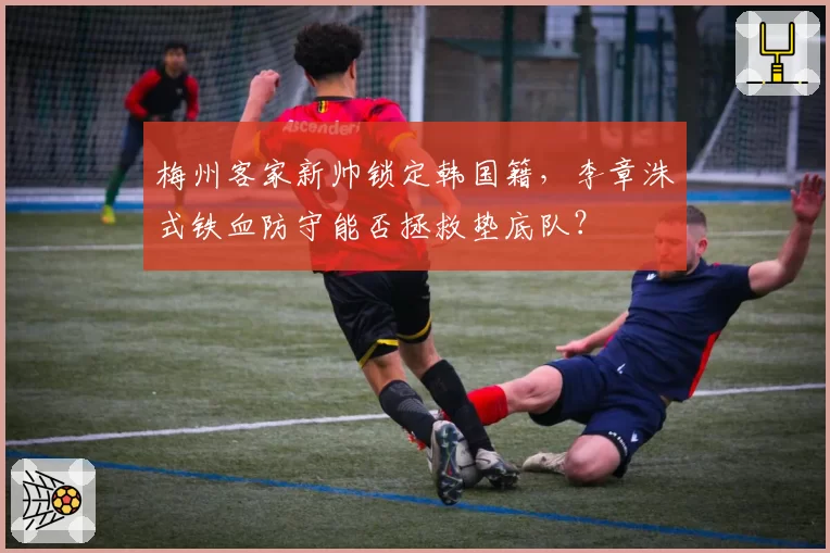 梅州客家新帅锁定韩国籍,李章洙式铁血防守能否拯救垫底队?