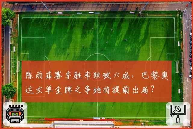 陈雨菲赛季胜率跌破六成，巴黎奥运女单金牌之争她将提前出局？