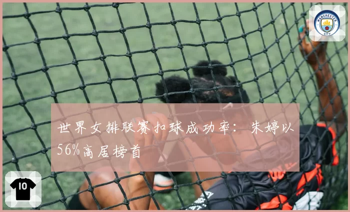 世界女排联赛扣球成功率:朱婷以56%高居榜首