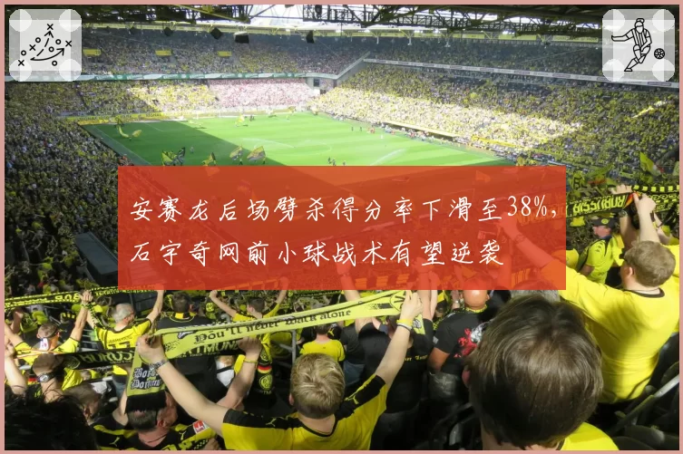 安赛龙后场劈杀得分率下滑至38%，石宇奇网前小球战术有望逆袭