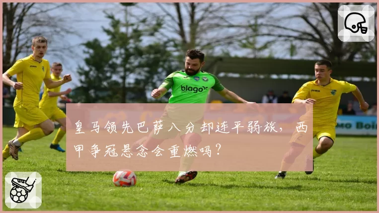 皇马领先巴萨八分却连平弱旅，西甲争冠悬念会重燃吗？