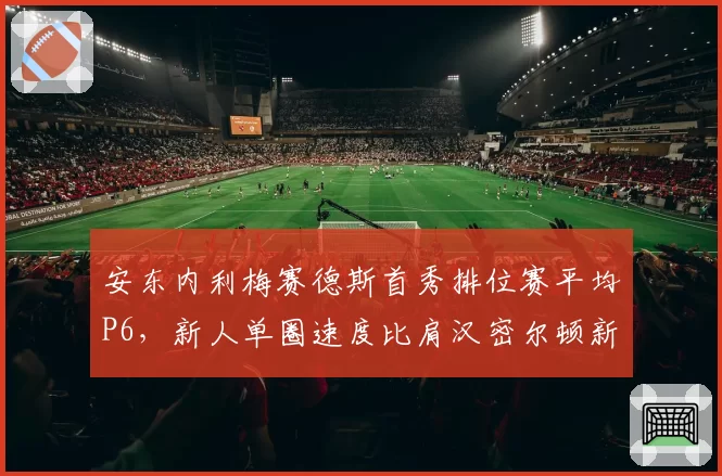 安东内利梅赛德斯首秀排位赛平均P6,新人单圈速度比肩汉密尔顿新秀季