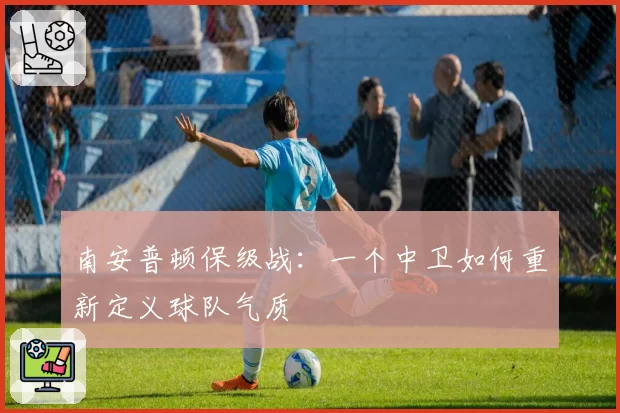 南安普顿保级战：一个中卫如何重新定义球队气质