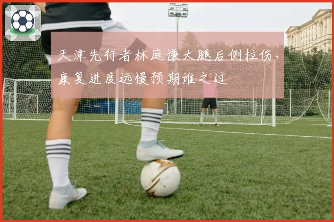 天津先行者林庭谦大腿后侧拉伤，康复进度远慢预期谁之过